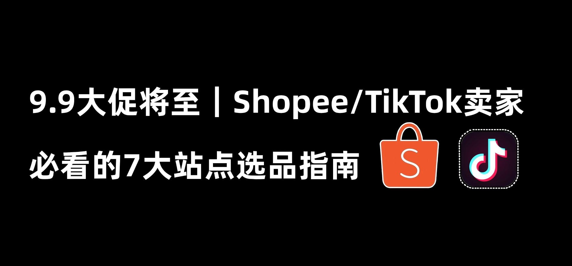 9.9大促将至｜Shopee/TikTok卖家必看的7大站点选品指南