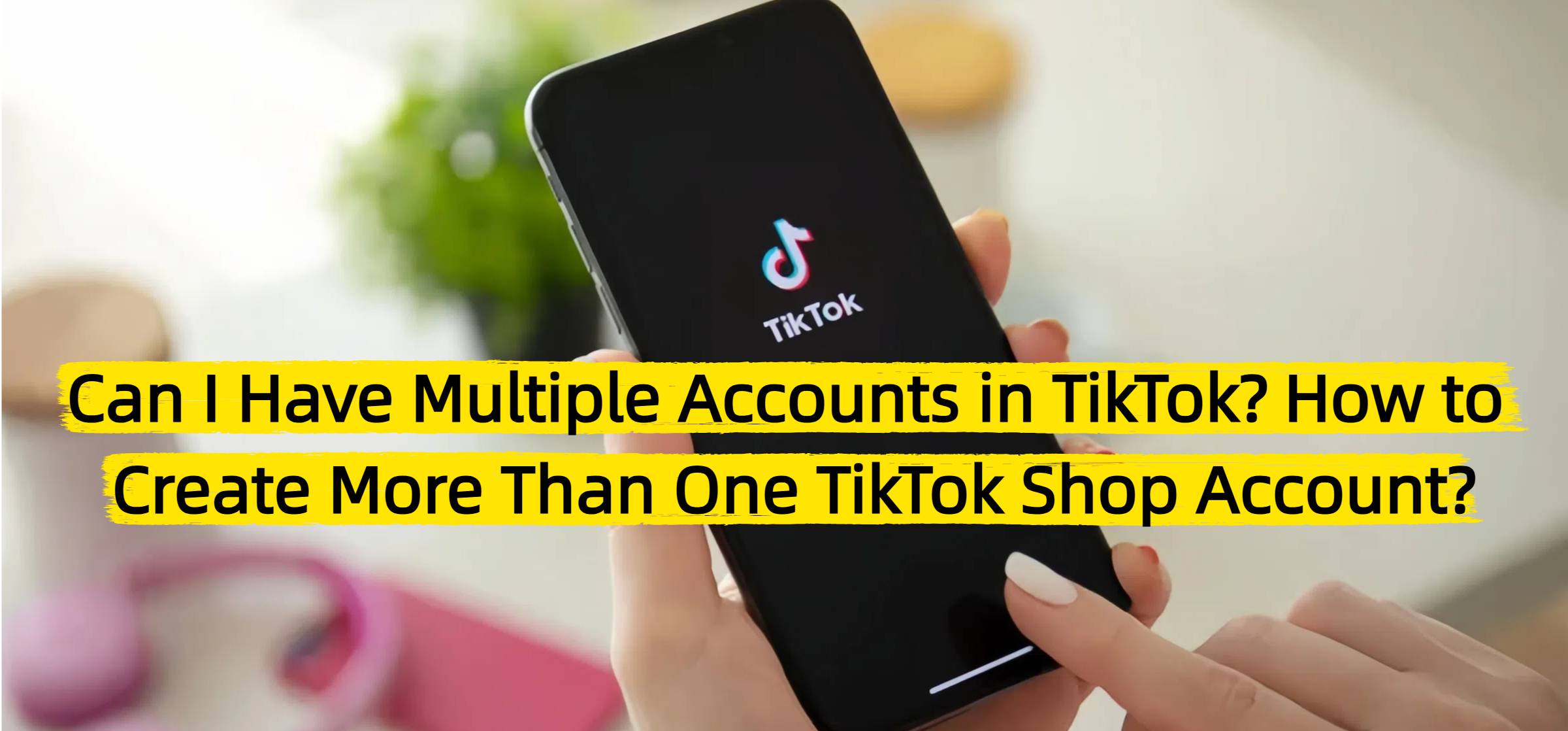 Can I Have Multiple Accounts in TikTok? How to Create More Than One TikTok Shop Account?