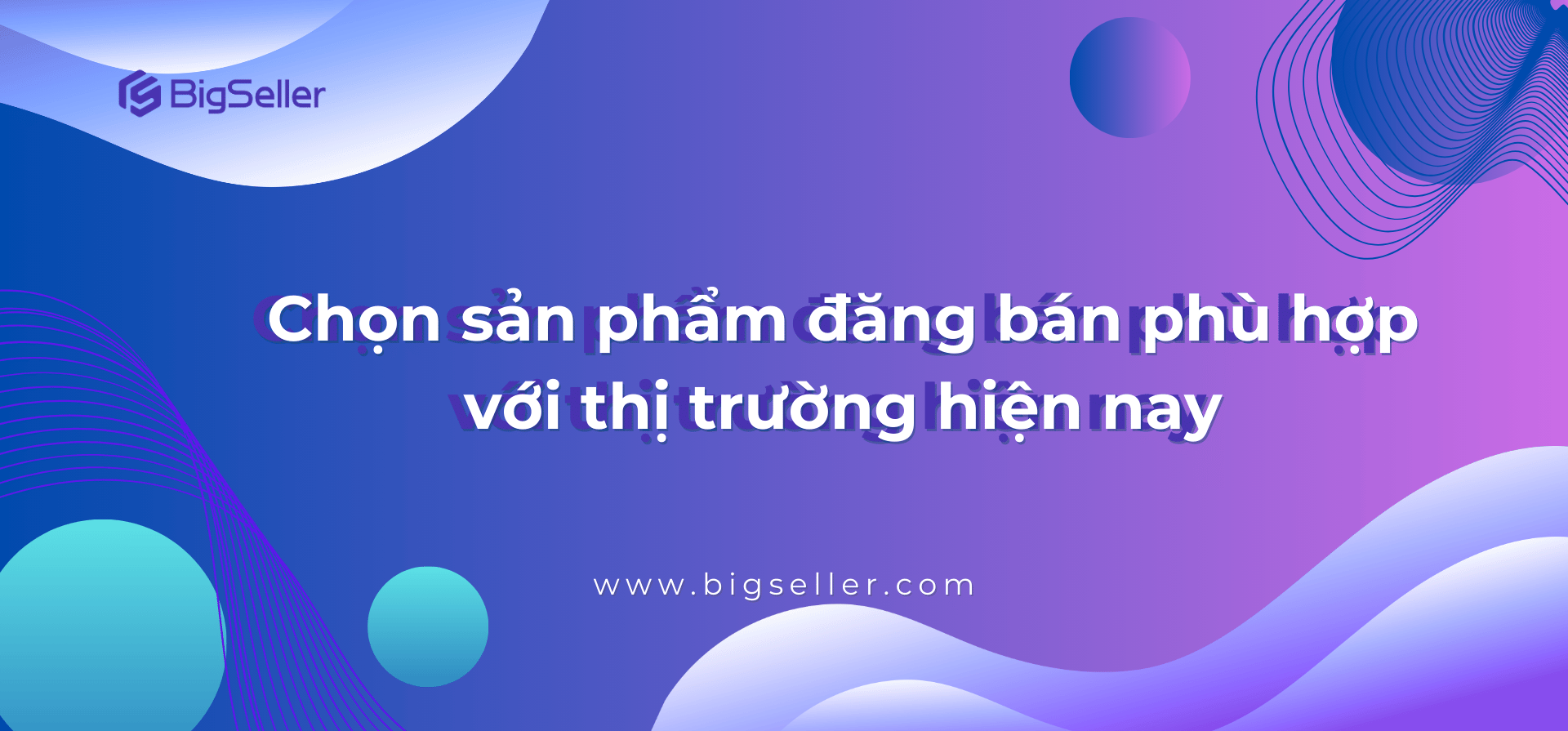 Chọn sản phẩm đăng bán phù hợp với thị trường hiện nay