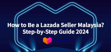 How to Be a Lazada Seller Malaysia? A Step-by-Step Guide in 2024