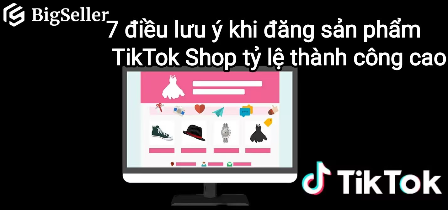 7 điều lưu ý khi đăng sản phẩm lên TikTok Shop tỷ lệ thành công cao
