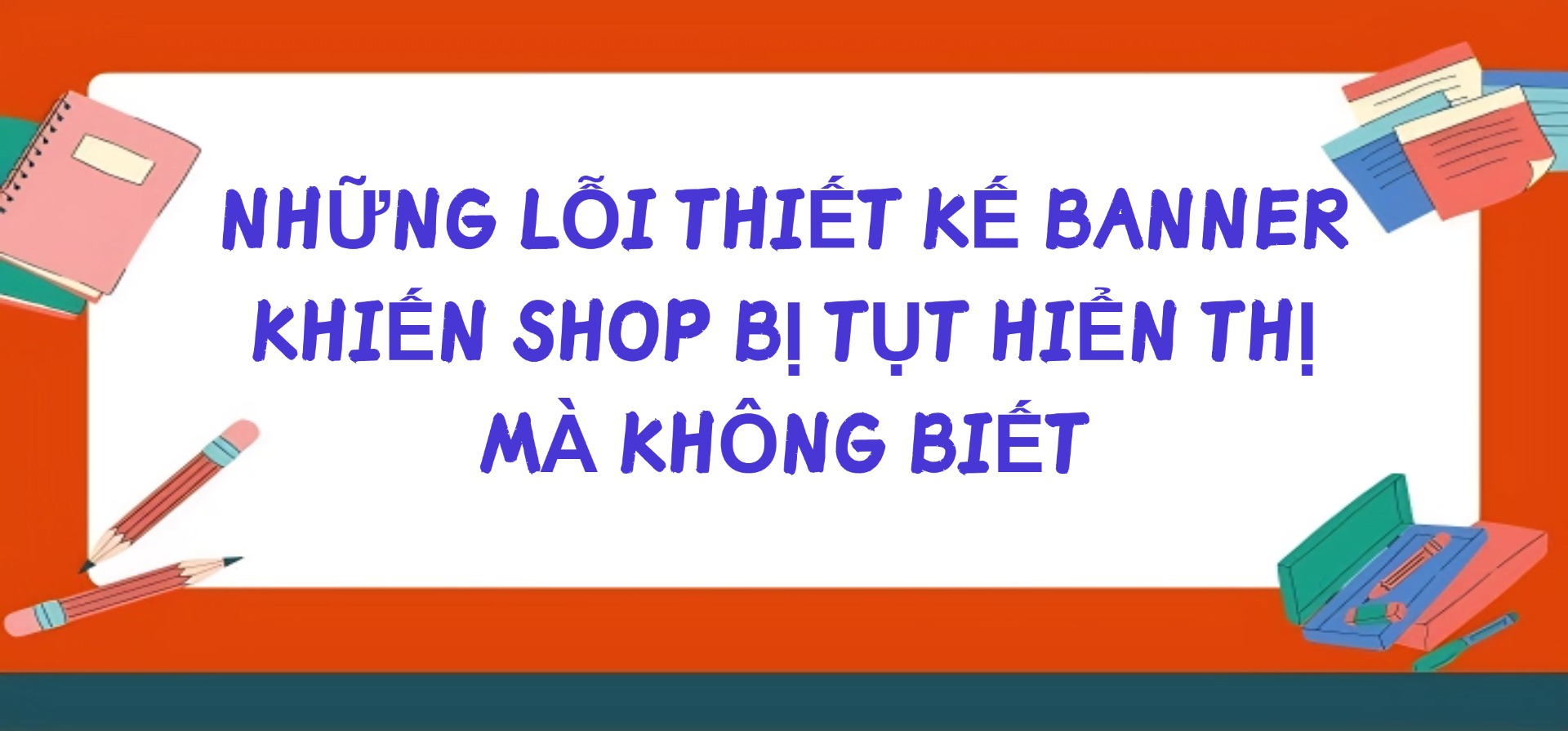 NHỮNG LỖI THIẾT KẾ BANNER KHIẾN SHOP BỊ TỤT HIỂN THỊ MÀ KHÔNG BIẾT