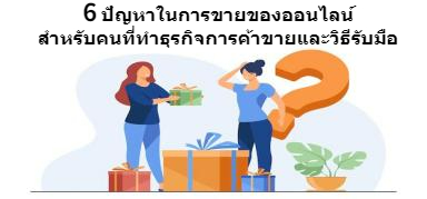 6 ปัญหาในการขายของออนไลน์สำหรับคนที่ทำธุรกิจการค้าขายและวิธีรับมือ